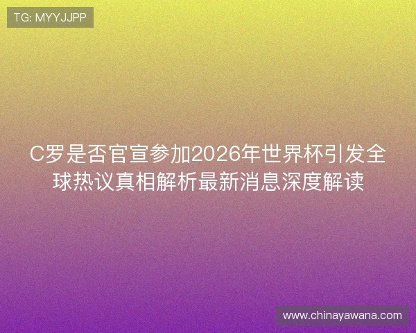 C罗是否官宣参加2026年世界杯引发全球热议真相解析最新消息深度解读