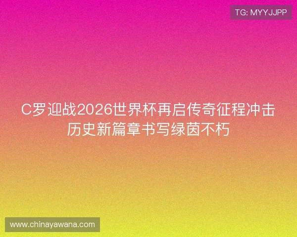 C罗迎战2026世界杯再启传奇征程冲击历史新篇章书写绿茵不朽 C罗迎战2026世界杯再启传奇征程冲击历史新篇章书写绿茵不朽